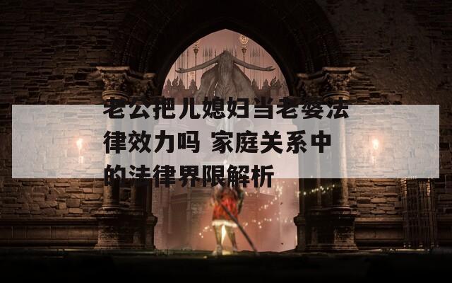 老公把儿媳妇当老婆法律效力吗 家庭关系中的法律界限解析