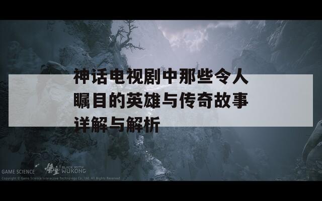 神话电视剧中那些令人瞩目的英雄与传奇故事详解与解析