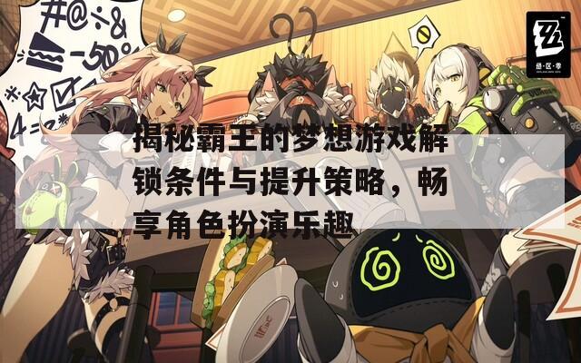 揭秘霸王的梦想游戏解锁条件与提升策略，畅享角色扮演乐趣