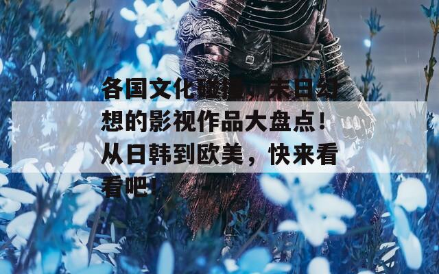 各国文化碰撞，末日幻想的影视作品大盘点！从日韩到欧美，快来看看吧！