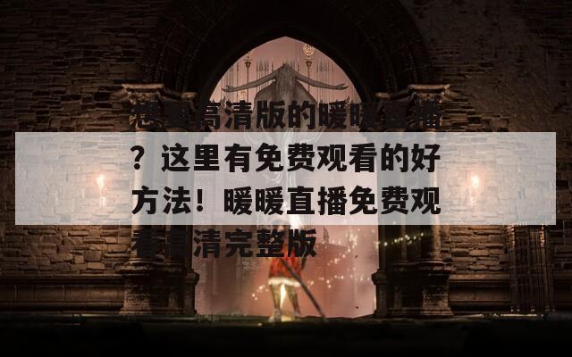 想要高清版的暖暖直播？这里有免费观看的好方法！暖暖直播免费观看高清完整版