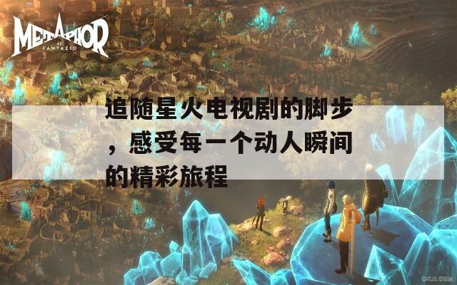 追随星火电视剧的脚步，感受每一个动人瞬间的精彩旅程