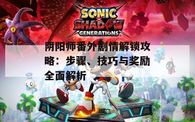 阴阳师番外剧情解锁攻略：步骤、技巧与奖励全面解析