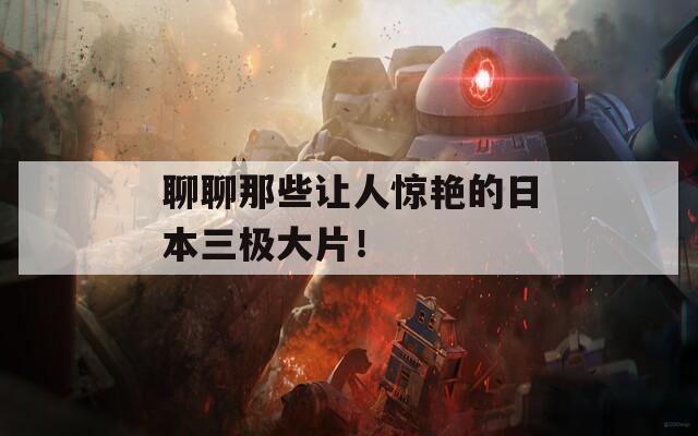聊聊那些让人惊艳的日本三极大片！