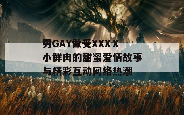 男GAY做受XXXⅩ小鲜肉的甜蜜爱情故事与精彩互动网络热潮