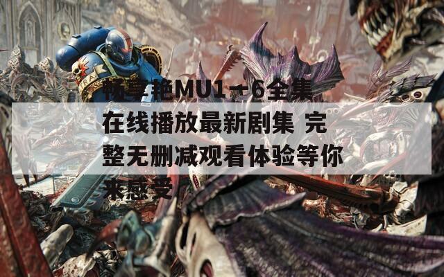 畅享艳MU1一6全集在线播放最新剧集 完整无删减观看体验等你来感受