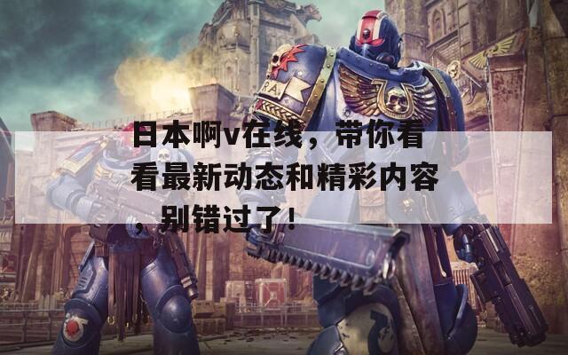 日本啊v在线，带你看看最新动态和精彩内容，别错过了！
