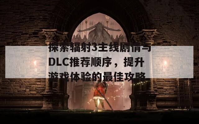 探索辐射3主线剧情与DLC推荐顺序，提升游戏体验的最佳攻略