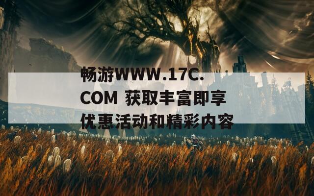 畅游WWW.17C.COM 获取丰富即享优惠活动和精彩内容