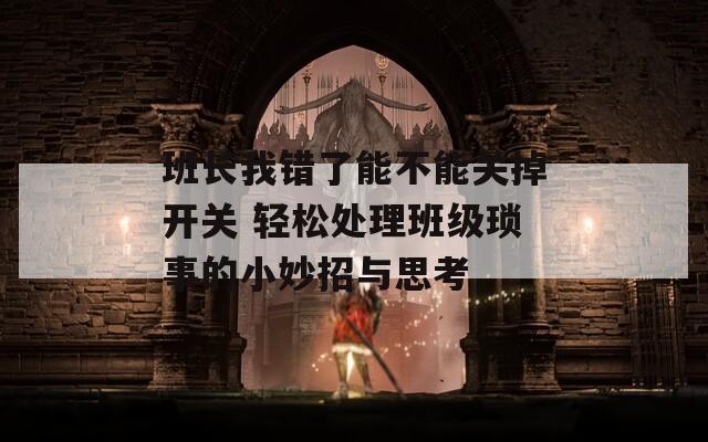 班长我错了能不能关掉开关 轻松处理班级琐事的小妙招与思考