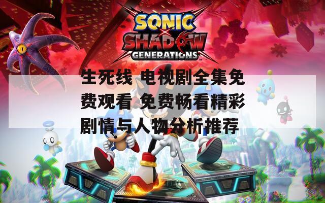 生死线 电视剧全集免费观看 免费畅看精彩剧情与人物分析推荐