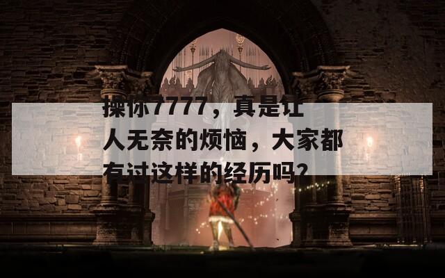 操你7777，真是让人无奈的烦恼，大家都有过这样的经历吗？