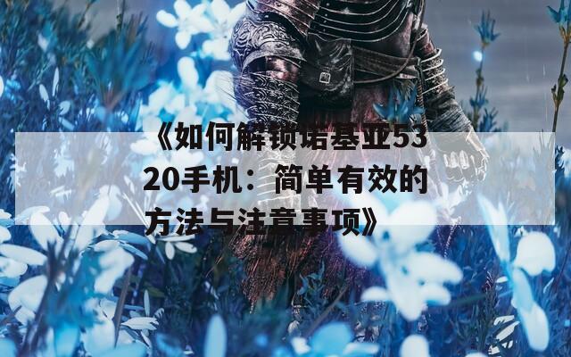 《如何解锁诺基亚5320手机：简单有效的方法与注意事项》