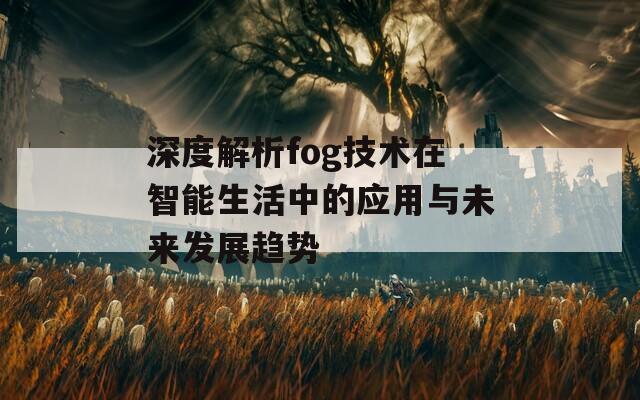 深度解析fog技术在智能生活中的应用与未来发展趋势
