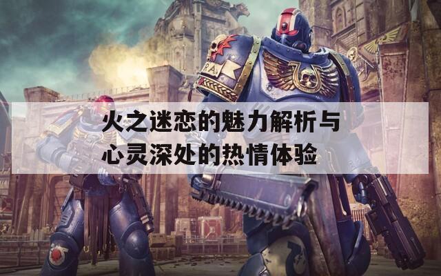 火之迷恋的魅力解析与心灵深处的热情体验
