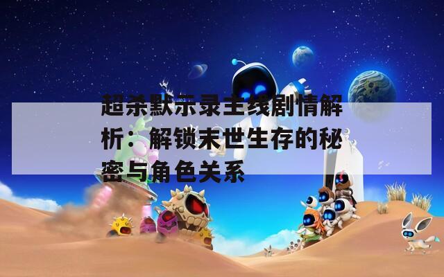 超杀默示录主线剧情解析：解锁末世生存的秘密与角色关系