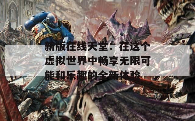 新版在线天堂：在这个虚拟世界中畅享无限可能和乐趣的全新体验