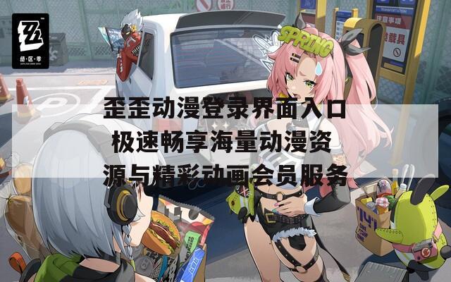 歪歪动漫登录界面入口 极速畅享海量动漫资源与精彩动画会员服务
