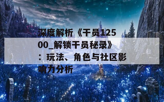 深度解析《干员12500_解锁干员秘录》：玩法、角色与社区影响力分析