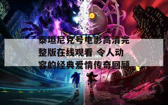 泰坦尼克号电影高清完整版在线观看 令人动容的经典爱情传奇回顾