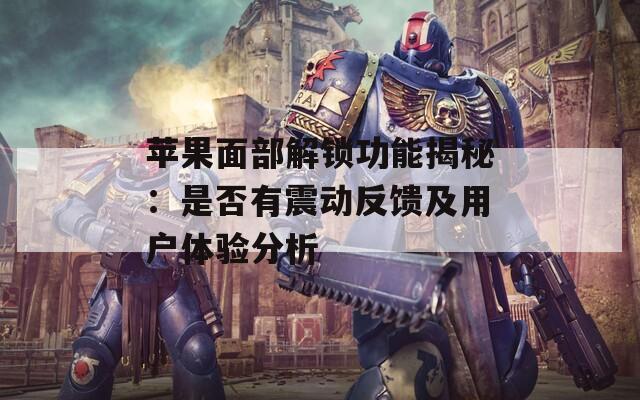 苹果面部解锁功能揭秘：是否有震动反馈及用户体验分析
