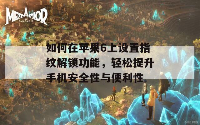 如何在苹果6上设置指纹解锁功能，轻松提升手机安全性与便利性