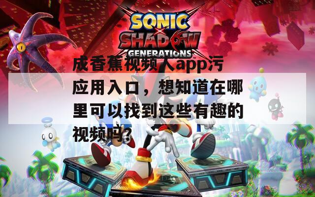 成香蕉视频人app污应用入口，想知道在哪里可以找到这些有趣的视频吗？