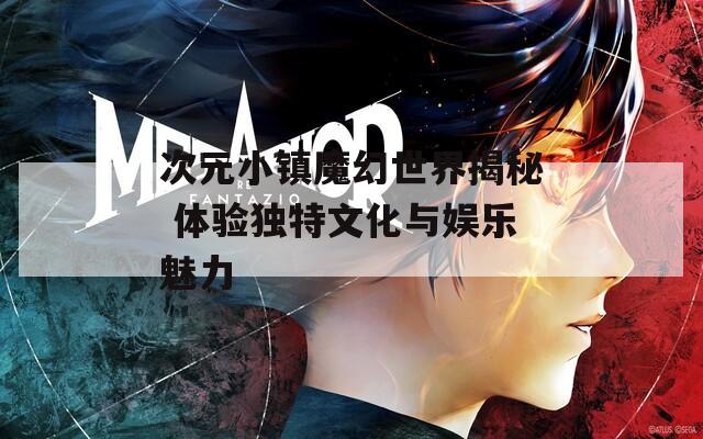 次元小镇魔幻世界揭秘 体验独特文化与娱乐魅力
