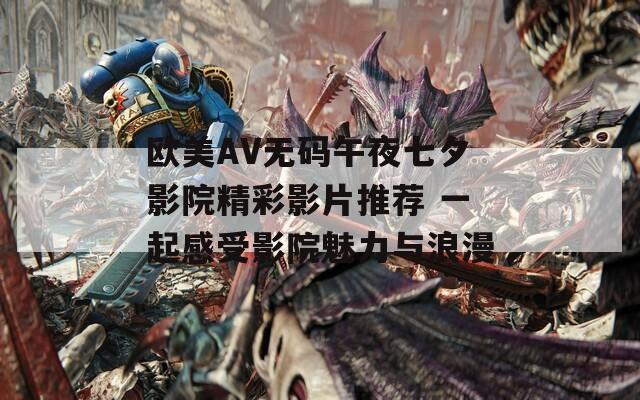 欧美AV无码午夜七夕影院精彩影片推荐 一起感受影院魅力与浪漫