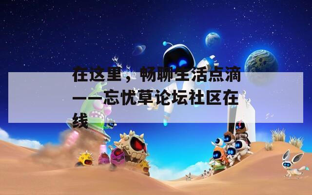 在这里，畅聊生活点滴——忘忧草论坛社区在线