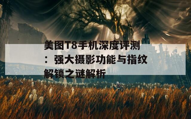 美图T8手机深度评测：强大摄影功能与指纹解锁之谜解析