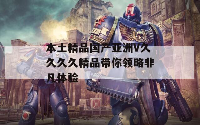 本土精品国产亚洲V久久久久精品带你领略非凡体验