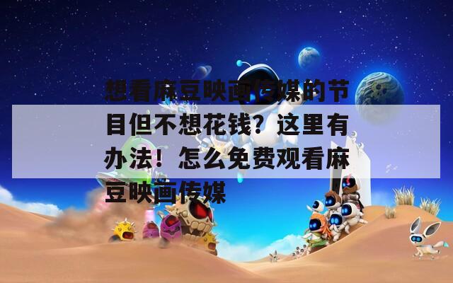 想看麻豆映画传媒的节目但不想花钱？这里有办法！怎么免费观看麻豆映画传媒