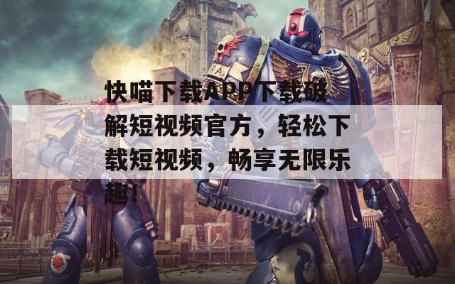 快喵下载APP下载破解短视频官方，轻松下载短视频，畅享无限乐趣！