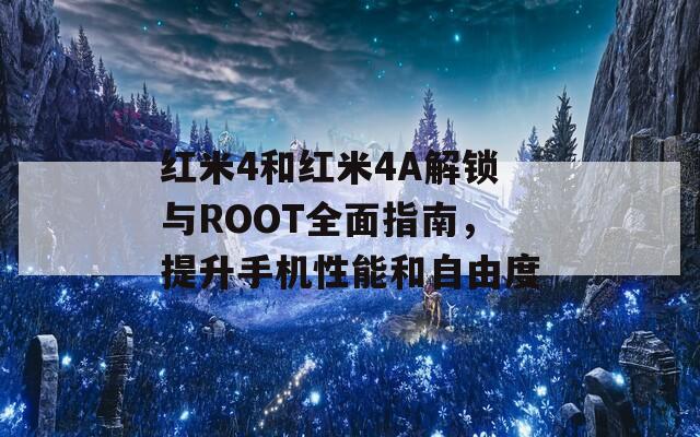 红米4和红米4A解锁与ROOT全面指南，提升手机性能和自由度