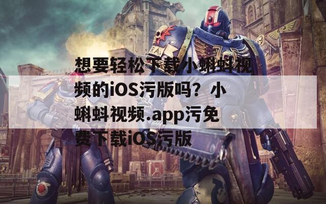 想要轻松下载小蝌蚪视频的iOS污版吗？小蝌蚪视频.app污免费下载iOS污版