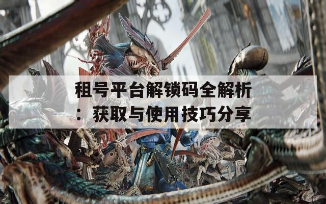 租号平台解锁码全解析：获取与使用技巧分享