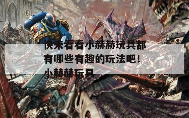 快来看看小赫赫玩具都有哪些有趣的玩法吧！小赫赫玩具