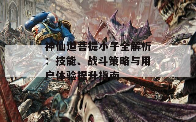 神仙道菩提小子全解析：技能、战斗策略与用户体验提升指南