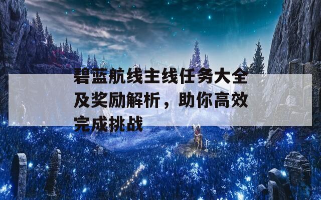 碧蓝航线主线任务大全及奖励解析，助你高效完成挑战