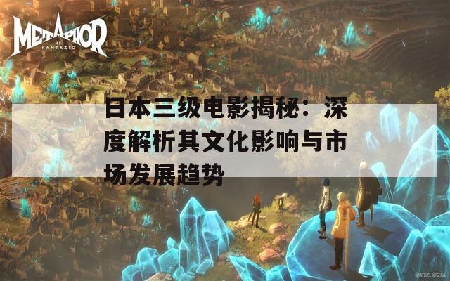日本三级电影揭秘：深度解析其文化影响与市场发展趋势
