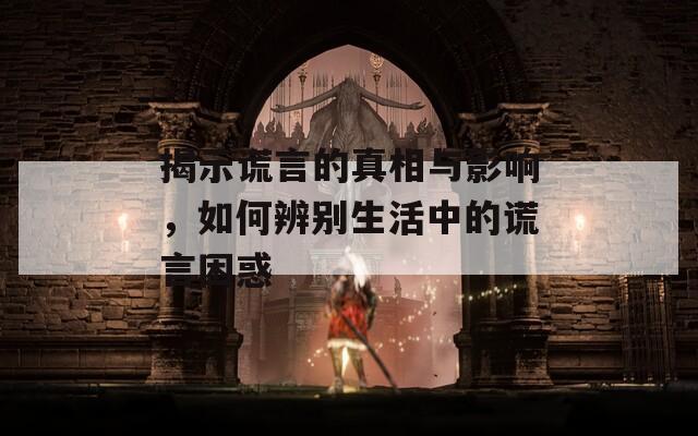 揭示谎言的真相与影响，如何辨别生活中的谎言困惑
