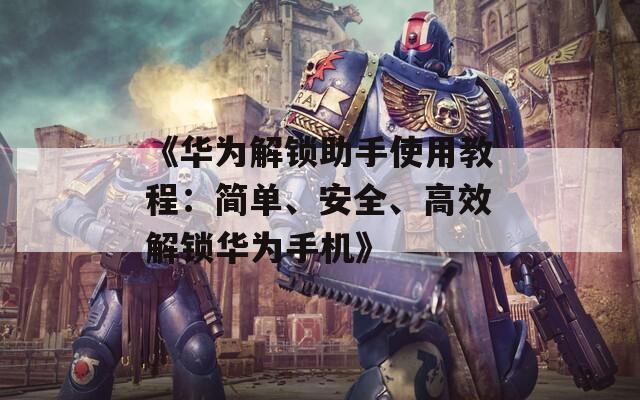 《华为解锁助手使用教程：简单、安全、高效解锁华为手机》