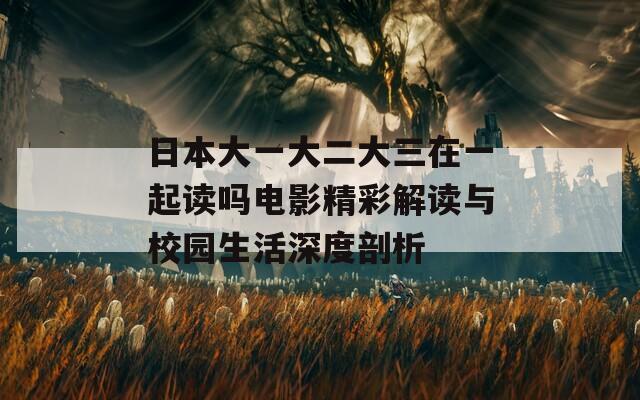 日本大一大二大三在一起读吗电影精彩解读与校园生活深度剖析