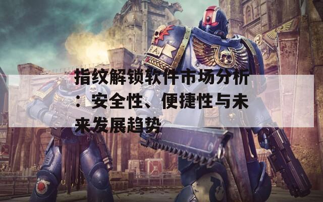 指纹解锁软件市场分析：安全性、便捷性与未来发展趋势