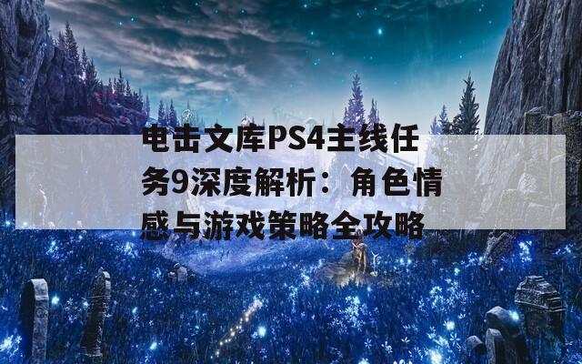 电击文库PS4主线任务9深度解析：角色情感与游戏策略全攻略