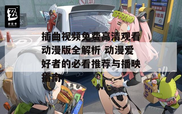 插曲视频免费高清观看动漫版全解析 动漫爱好者的必看推荐与播映指南