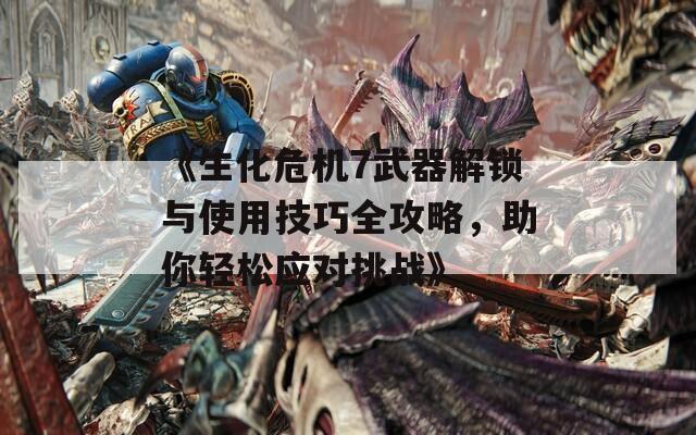 《生化危机7武器解锁与使用技巧全攻略，助你轻松应对挑战》