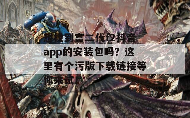 想找到富二代f2抖音app的安装包吗？这里有个污版下载链接等你来试！