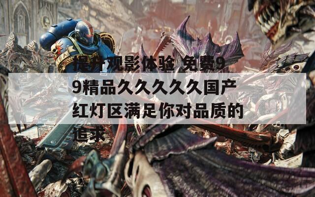 提升观影体验 免费99精品久久久久久国产红灯区满足你对品质的追求